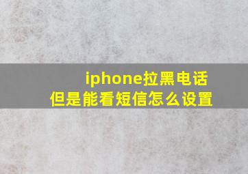 iphone拉黑电话 但是能看短信怎么设置